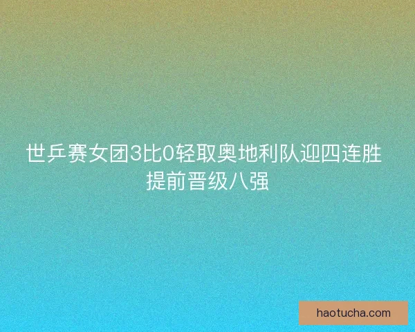 世乒赛女团3比0轻取奥地利队迎四连胜 提前晋级八强