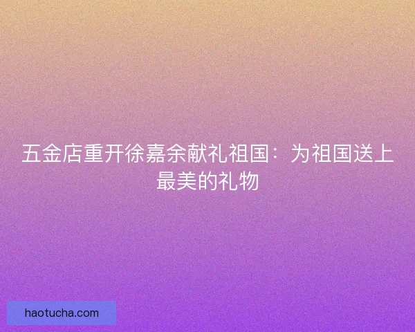 五金店重开徐嘉余献礼祖国：为祖国送上最美的礼物