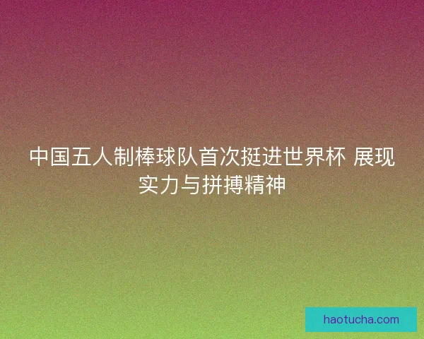中国五人制棒球队首次挺进世界杯 展现实力与拼搏精神