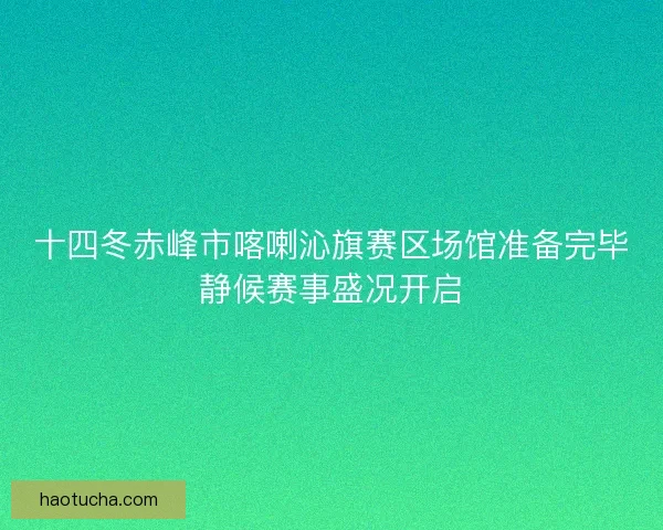 十四冬赤峰市喀喇沁旗赛区场馆准备完毕静候赛事盛况开启