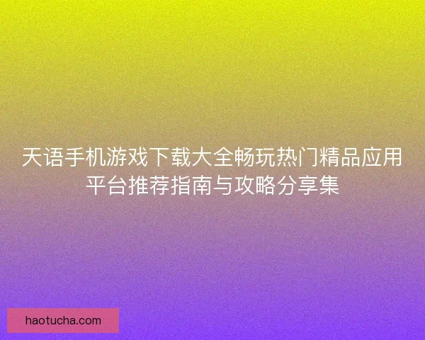 天语手机游戏下载大全畅玩热门精品应用平台推荐指南与攻略分享集