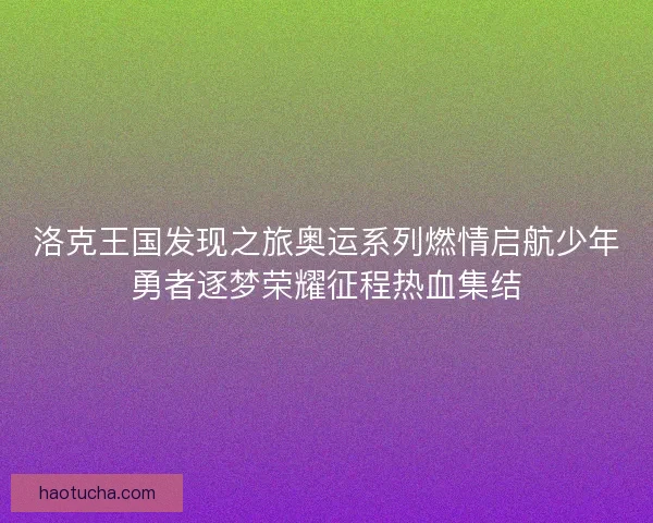 洛克王国发现之旅奥运系列燃情启航少年勇者逐梦荣耀征程热血集结