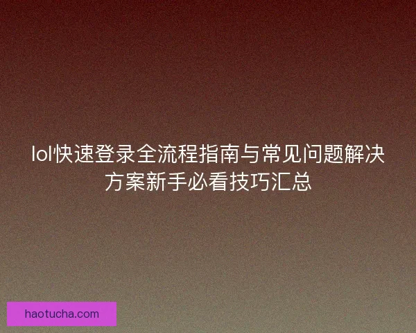 lol快速登录全流程指南与常见问题解决方案新手必看技巧汇总